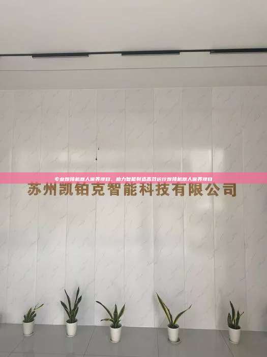 专业焊接机器人保养项目，助力智能制造高效运行焊接机器人保养项目