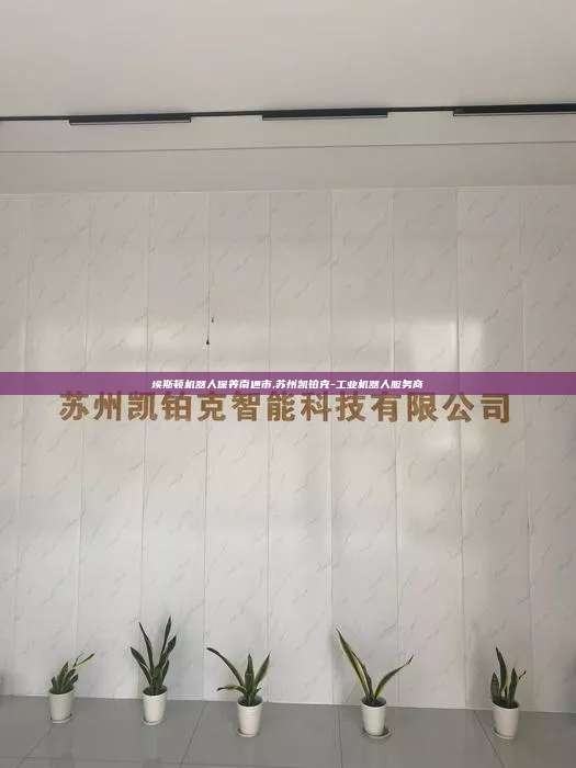 埃斯顿机器人保养南通市,苏州凯铂克-工业机器人服务商