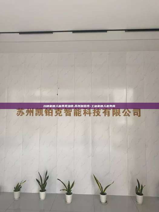 川崎机器人保养芜湖市,苏州凯铂克-工业机器人服务商