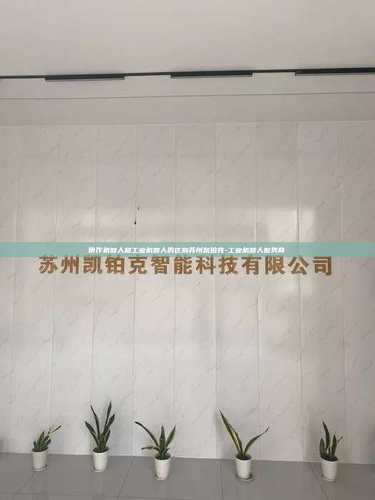 协作机器人和工业机器人的区别苏州凯铂克-工业机器人服务商