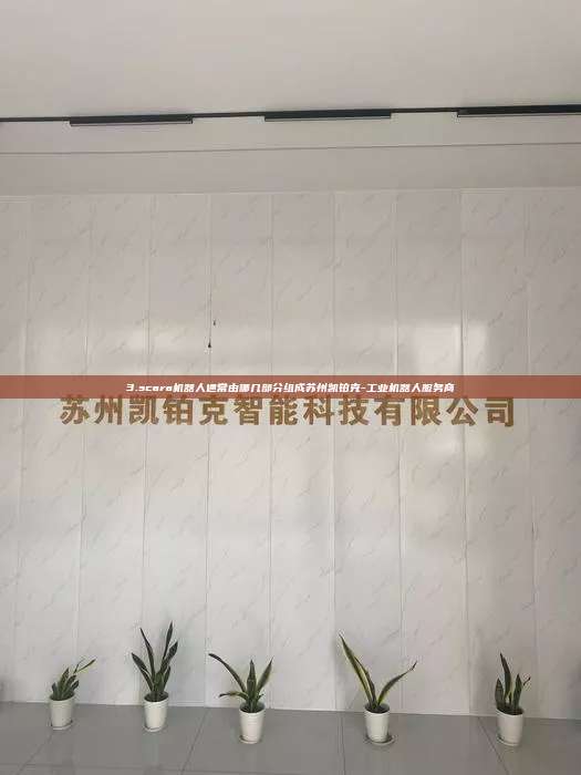 3.scara机器人通常由哪几部分组成苏州凯铂克-工业机器人服务商