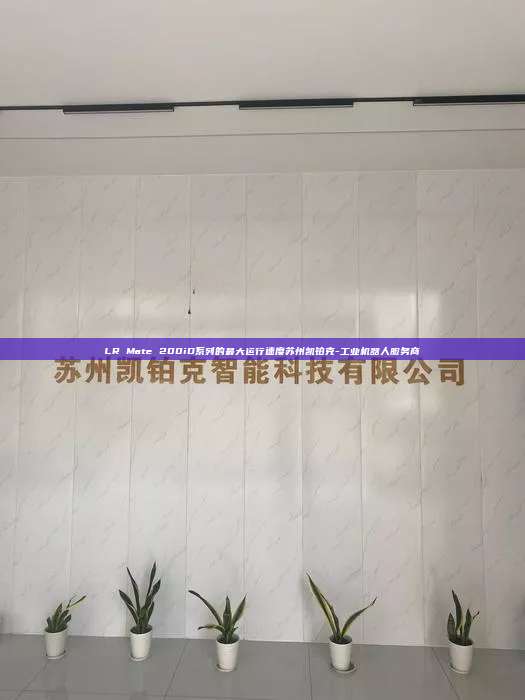 LR Mate 200iD系列的最大运行速度苏州凯铂克-工业机器人服务商