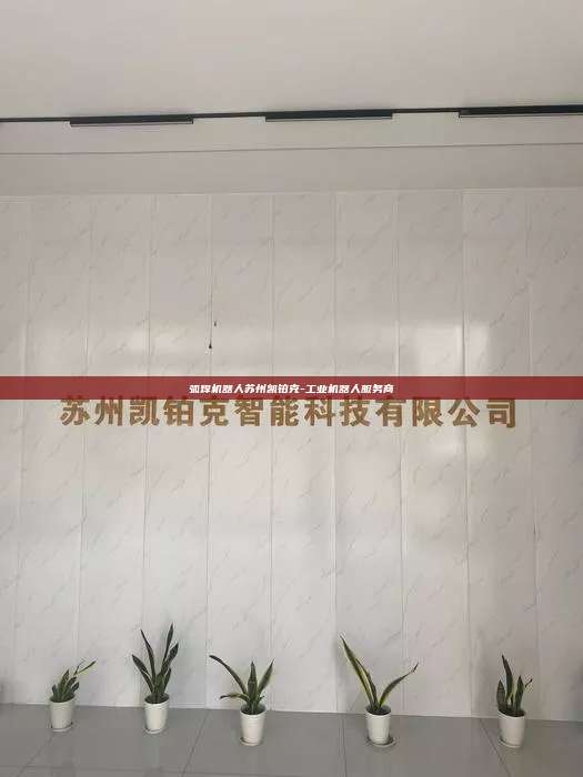 弧焊机器人苏州凯铂克-工业机器人服务商