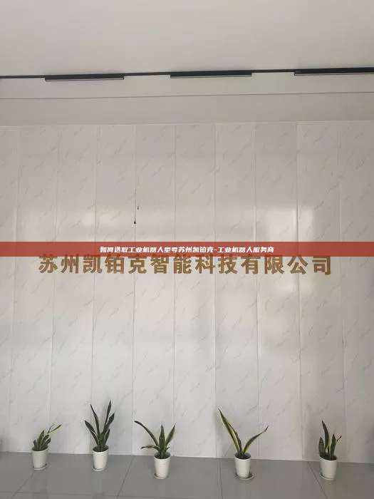 如何选取工业机器人型号苏州凯铂克-工业机器人服务商