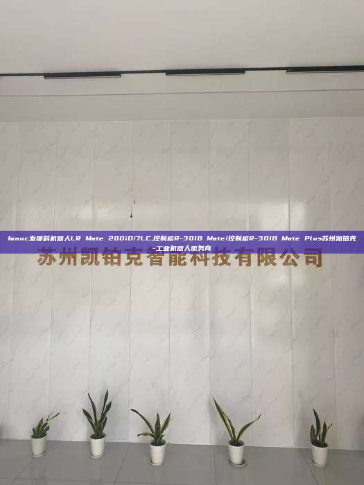 fanuc发那科机器人LR Mate 200iD/7LC,控制柜R-30IB Mate/控制柜R-30IB Mate Plus苏州凯铂克-工业机器人服务商