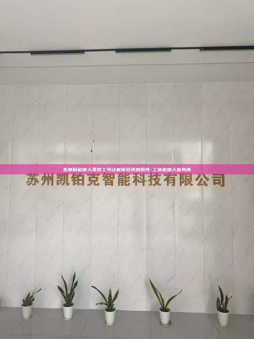 发那科机器人维修工考试题库苏州凯铂克-工业机器人服务商