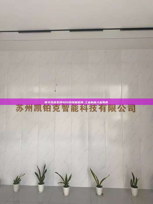 库卡技术支持400苏州凯铂克-工业机器人服务商