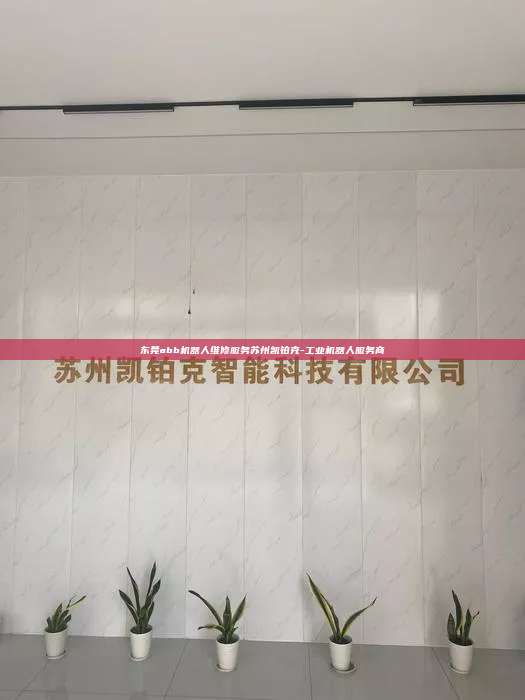 东莞abb机器人维修服务苏州凯铂克-工业机器人服务商