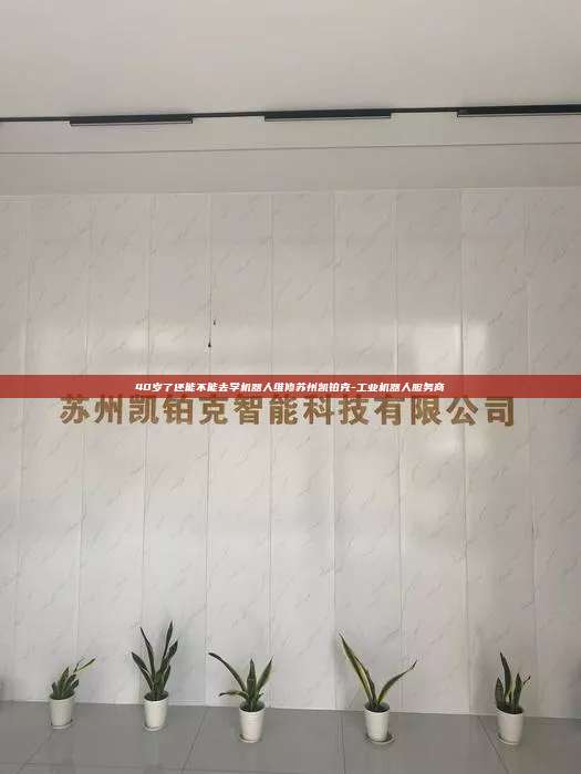 40岁了还能不能去学机器人维修苏州凯铂克-工业机器人服务商