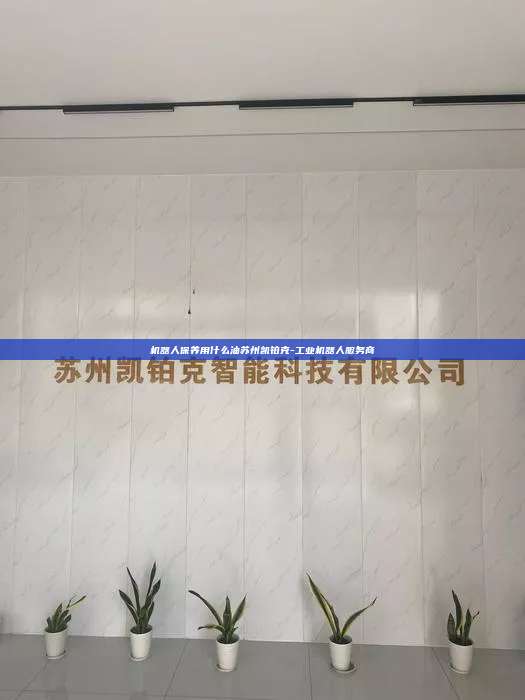 机器人保养用什么油苏州凯铂克-工业机器人服务商