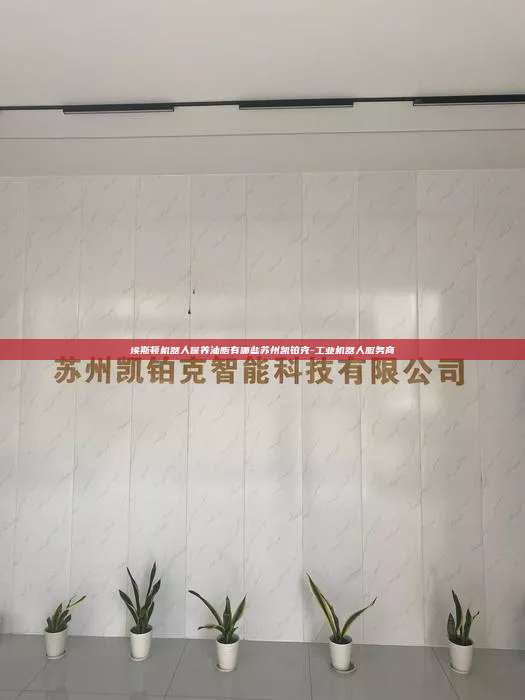 埃斯顿机器人保养油脂有哪些苏州凯铂克-工业机器人服务商