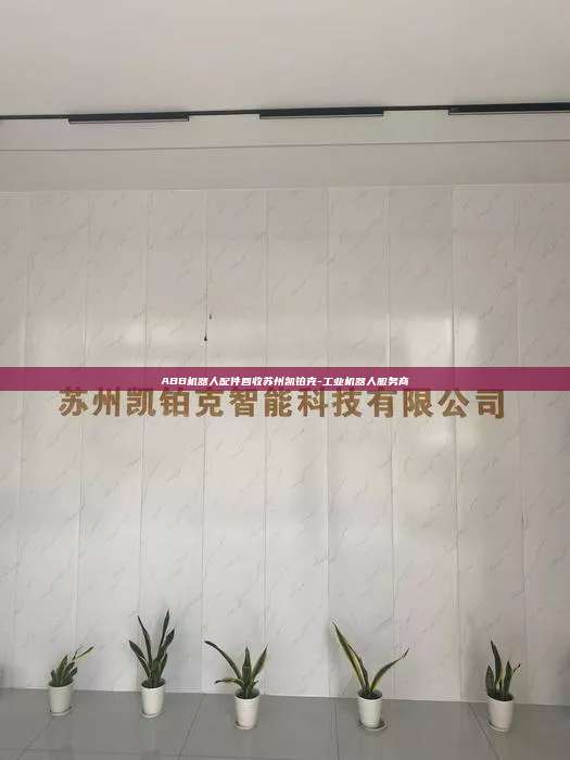 ABB机器人配件回收苏州凯铂克-工业机器人服务商